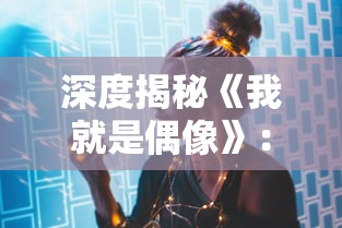 深度揭秘《我就是偶像》：这款女生最爱的游戏名字背后的创新与独特设计理念