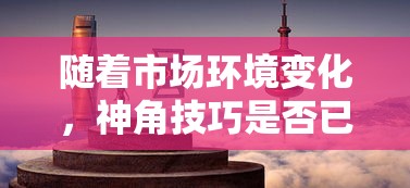 随着市场环境变化，神角技巧是否已陷入寒冬？揭秘其发展现状与未来走向